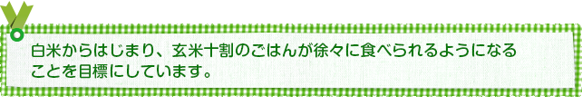 白米からはじまり、玄米十割のご飯が食べれるように。