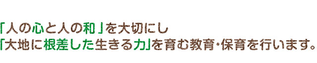 人の心と人の和」を大切にし
「大地に根差した生きる力」を育む保育を行います。