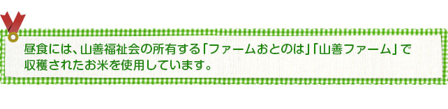 給食には、山善福祉会の所有する「ファームおとのは」「山善ファーム」で 収穫されたお米を使用しています。