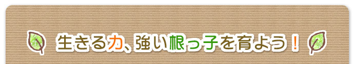 生きる力強い根っこを育てよう