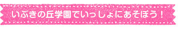 いぶきの丘学園で、一緒に遊ぼう